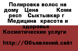 Полировка волос на дому › Цена ­ 300 - Коми респ., Сыктывкар г. Медицина, красота и здоровье » Косметические услуги   